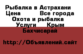 Рыбалка в Астрахани › Цена ­ 500 - Все города Охота и рыбалка » Услуги   . Крым,Бахчисарай